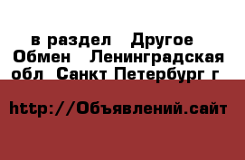  в раздел : Другое » Обмен . Ленинградская обл.,Санкт-Петербург г.